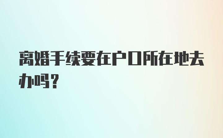 离婚手续要在户口所在地去办吗？