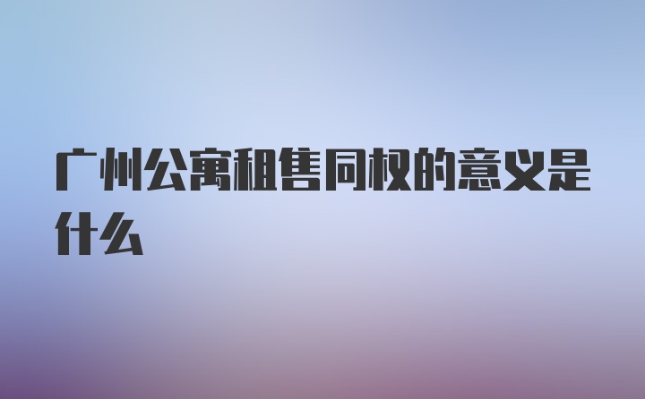 广州公寓租售同权的意义是什么