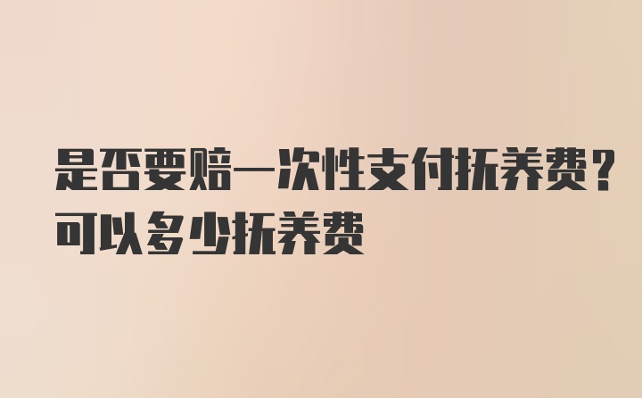 是否要赔一次性支付抚养费？可以多少抚养费