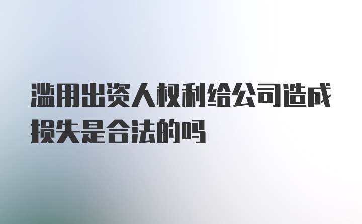 滥用出资人权利给公司造成损失是合法的吗