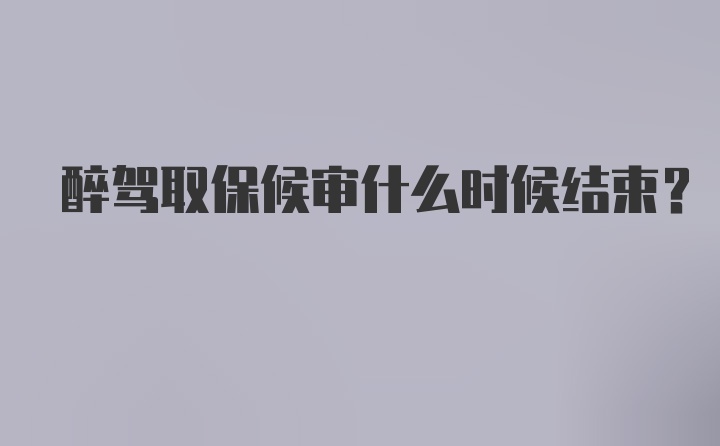 醉驾取保候审什么时候结束？