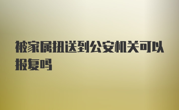 被家属扭送到公安机关可以报复吗