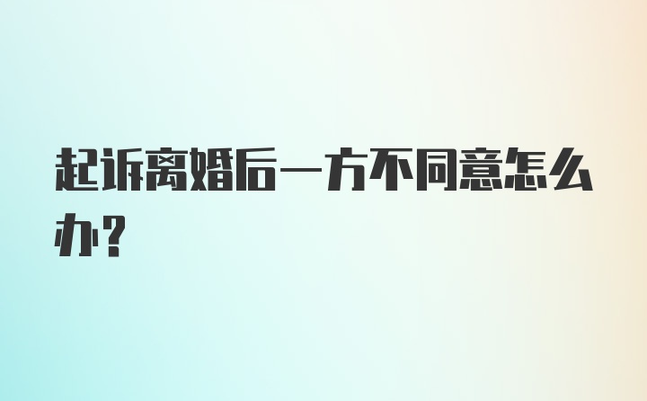 起诉离婚后一方不同意怎么办？