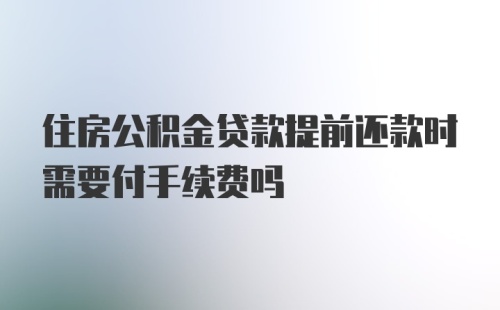 住房公积金贷款提前还款时需要付手续费吗