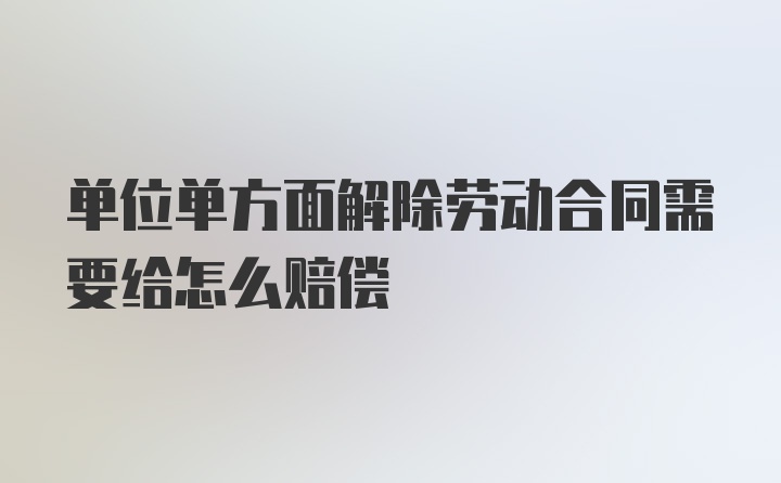 单位单方面解除劳动合同需要给怎么赔偿