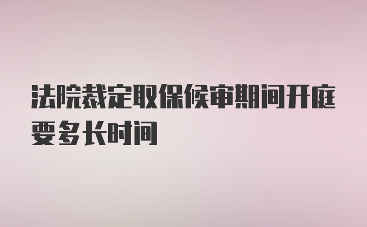 法院裁定取保候审期间开庭要多长时间