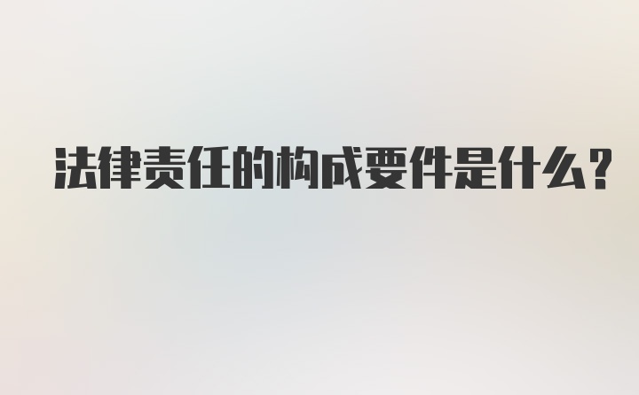 法律责任的构成要件是什么？