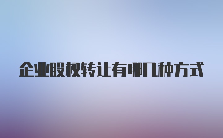 企业股权转让有哪几种方式