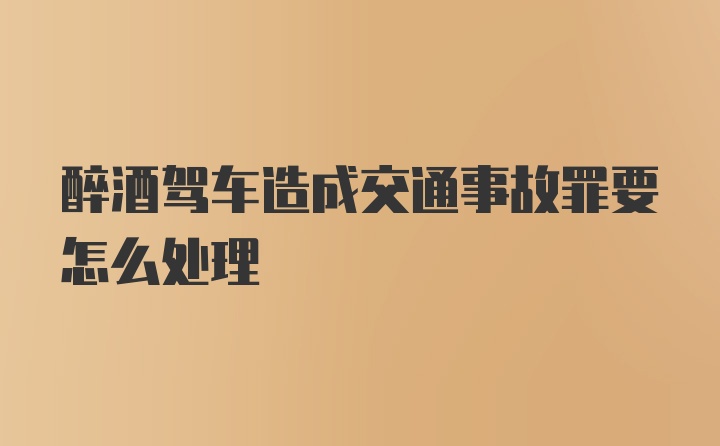 醉酒驾车造成交通事故罪要怎么处理