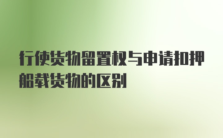 行使货物留置权与申请扣押船载货物的区别