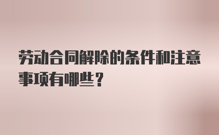 劳动合同解除的条件和注意事项有哪些？