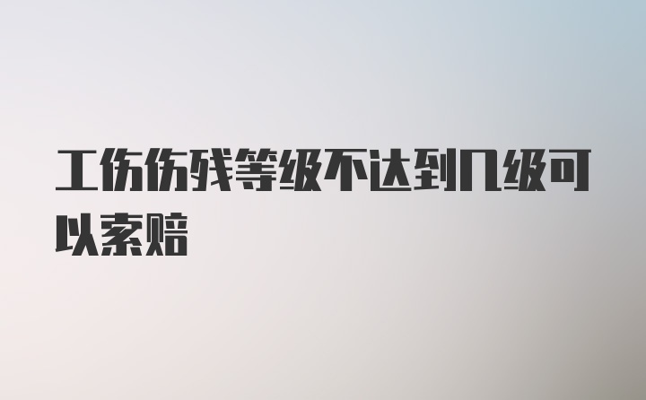 工伤伤残等级不达到几级可以索赔