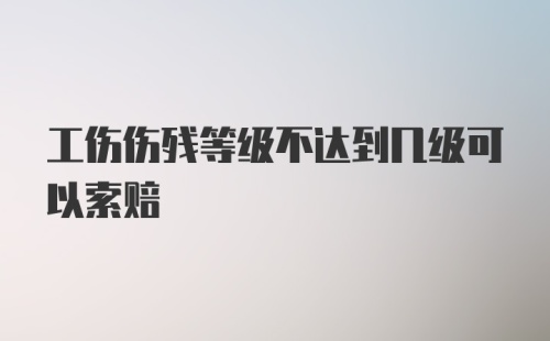 工伤伤残等级不达到几级可以索赔