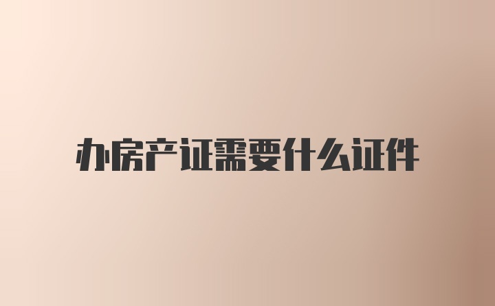 办房产证需要什么证件