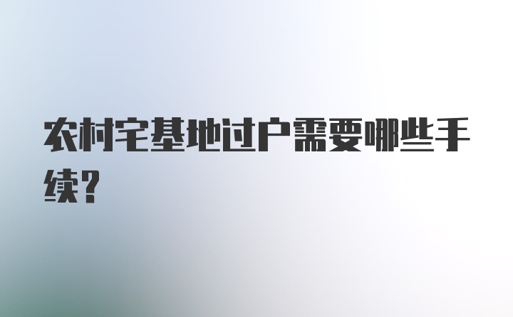 农村宅基地过户需要哪些手续？