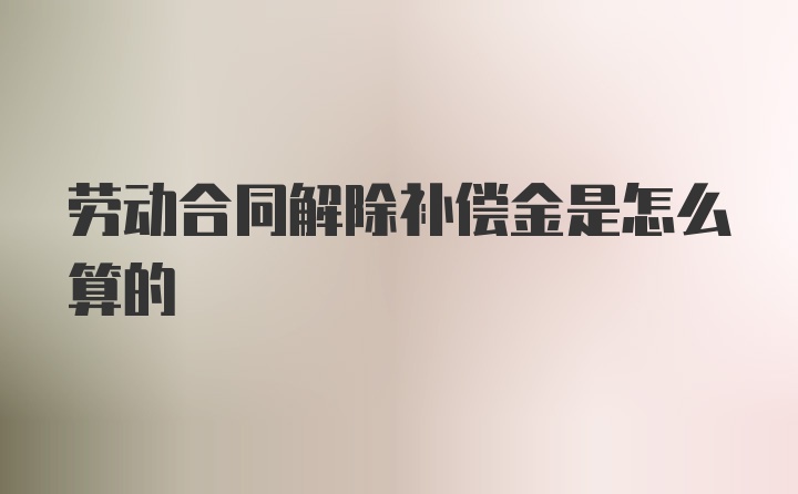 劳动合同解除补偿金是怎么算的