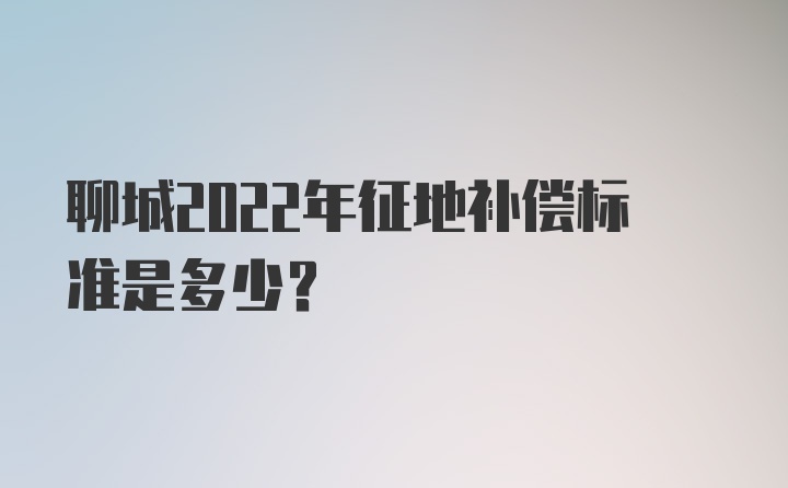 聊城2022年征地补偿标准是多少？