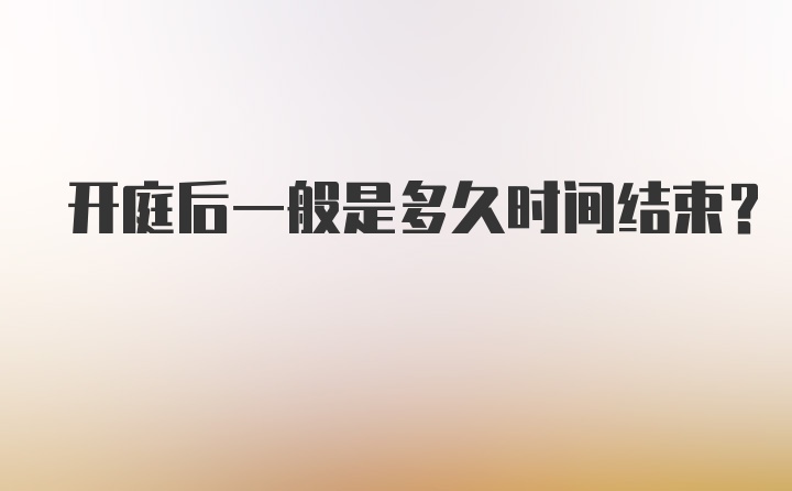 开庭后一般是多久时间结束？