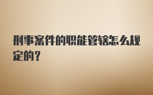 刑事案件的职能管辖怎么规定的？