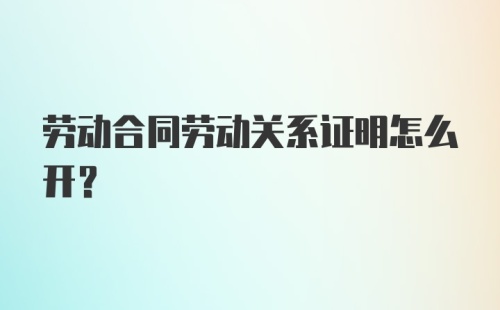 劳动合同劳动关系证明怎么开？