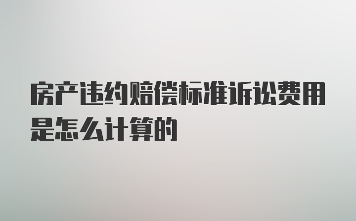 房产违约赔偿标准诉讼费用是怎么计算的