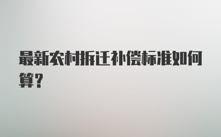 最新农村拆迁补偿标准如何算？