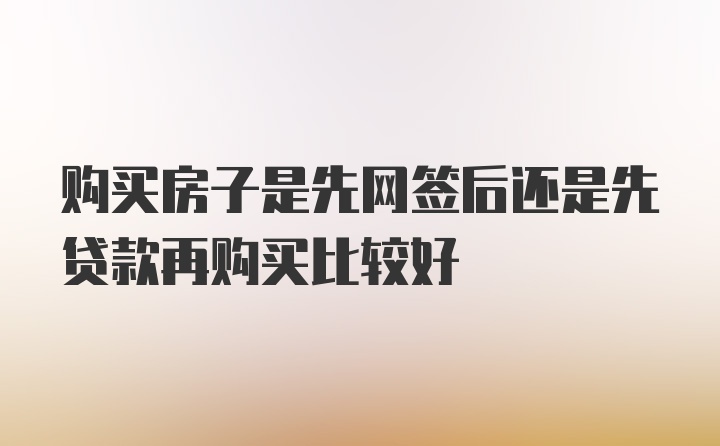 购买房子是先网签后还是先贷款再购买比较好