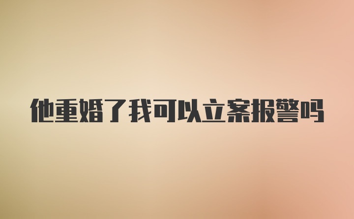 他重婚了我可以立案报警吗