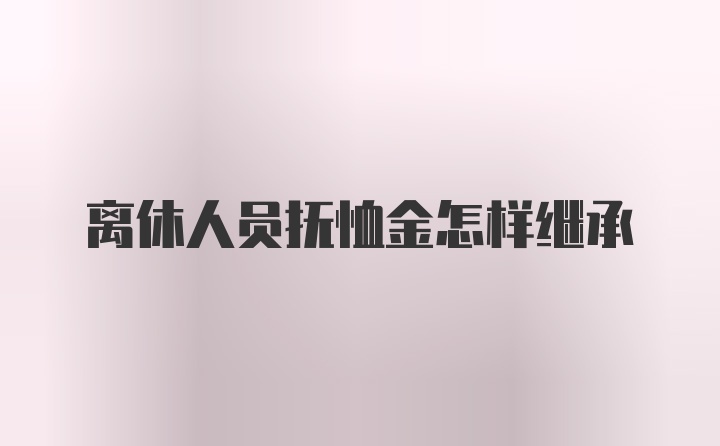 离休人员抚恤金怎样继承