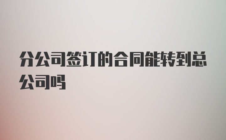 分公司签订的合同能转到总公司吗