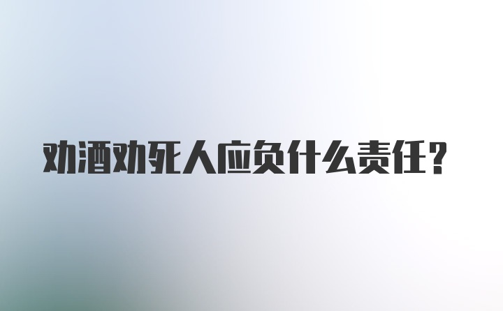 劝酒劝死人应负什么责任？