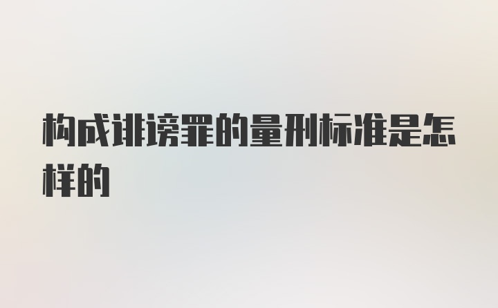 构成诽谤罪的量刑标准是怎样的