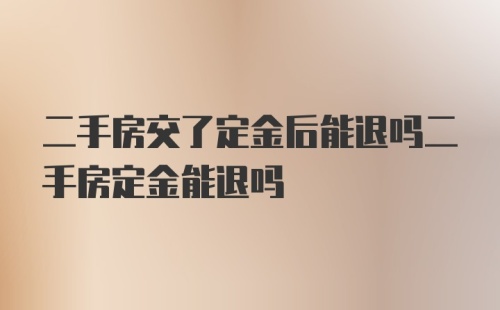 二手房交了定金后能退吗二手房定金能退吗