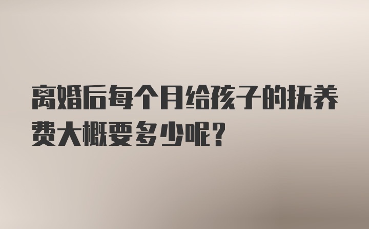 离婚后每个月给孩子的抚养费大概要多少呢？