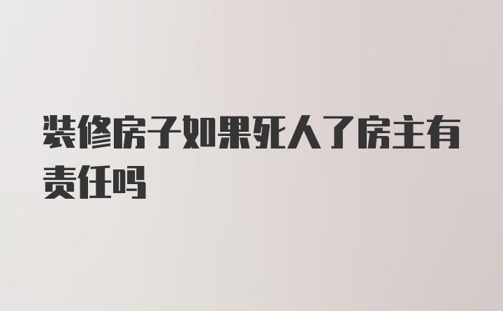 装修房子如果死人了房主有责任吗