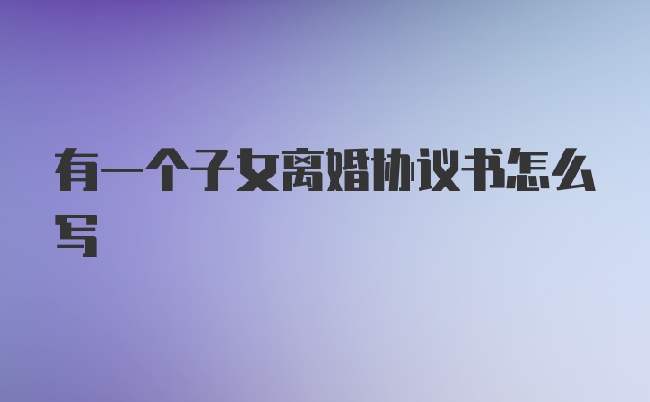 有一个子女离婚协议书怎么写