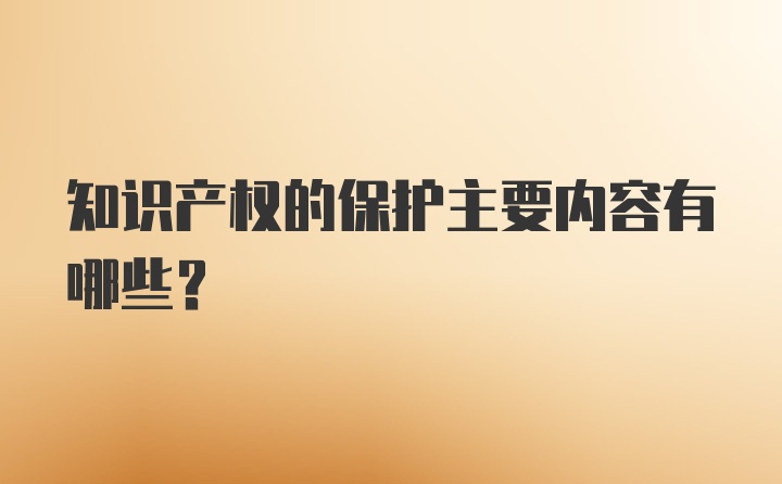 知识产权的保护主要内容有哪些？