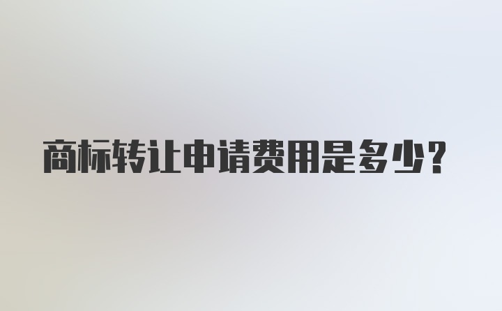 商标转让申请费用是多少？