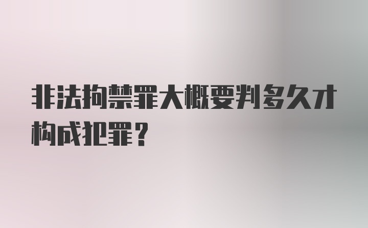 非法拘禁罪大概要判多久才构成犯罪？