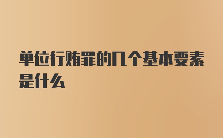 单位行贿罪的几个基本要素是什么