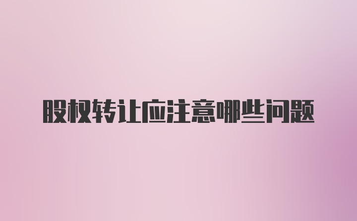 股权转让应注意哪些问题