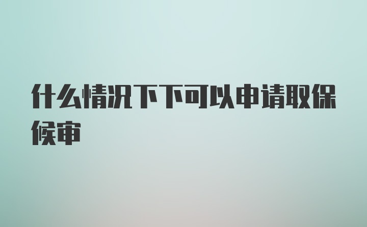 什么情况下下可以申请取保候审