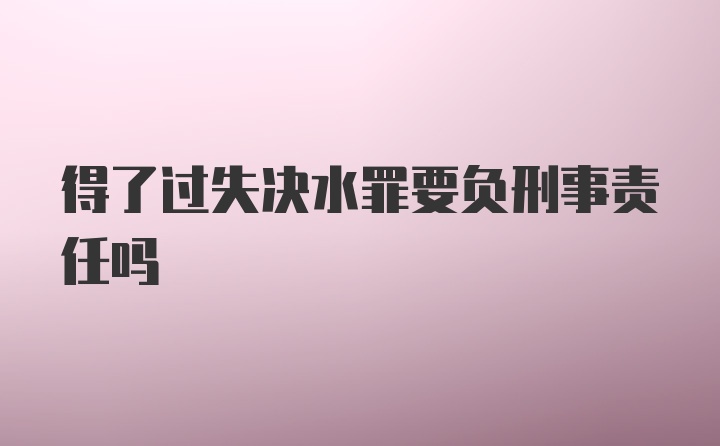 得了过失决水罪要负刑事责任吗