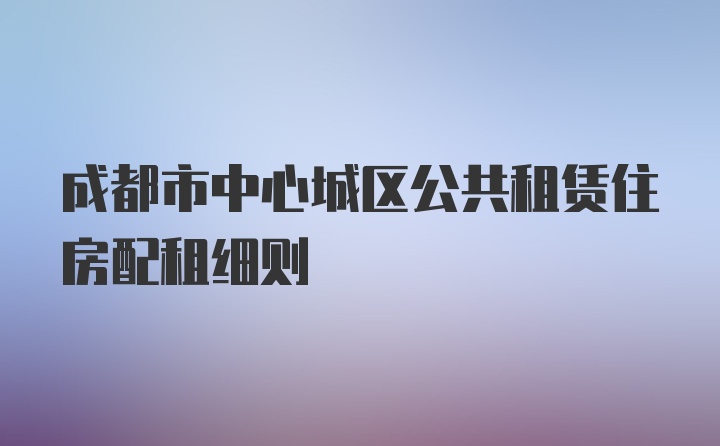 成都市中心城区公共租赁住房配租细则