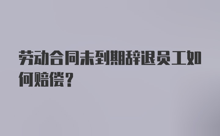 劳动合同未到期辞退员工如何赔偿？