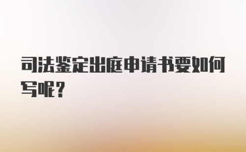 司法鉴定出庭申请书要如何写呢？