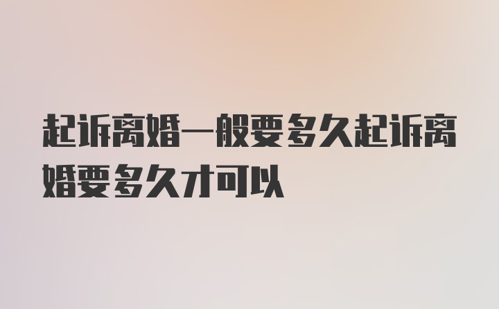 起诉离婚一般要多久起诉离婚要多久才可以