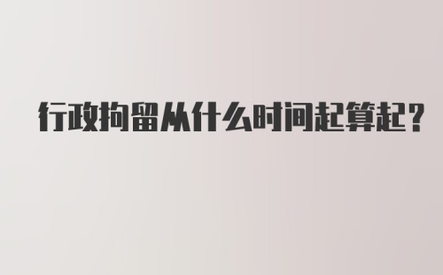 行政拘留从什么时间起算起？