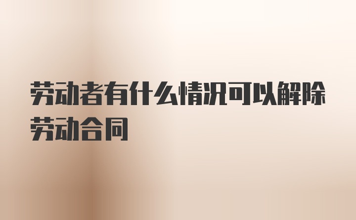 劳动者有什么情况可以解除劳动合同