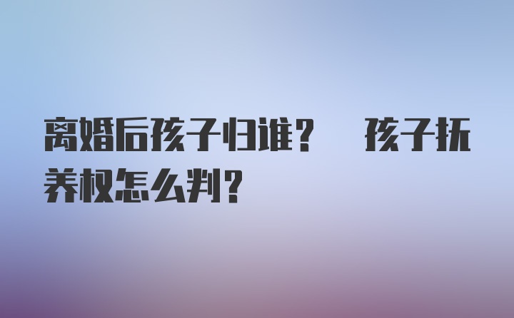 离婚后孩子归谁? 孩子抚养权怎么判?